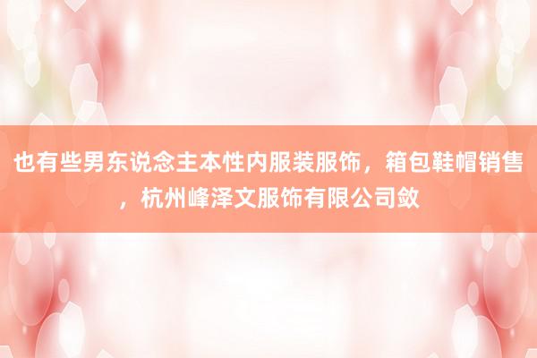 也有些男东说念主本性内服装服饰，箱包鞋帽销售，杭州峰泽文服饰有限公司敛
